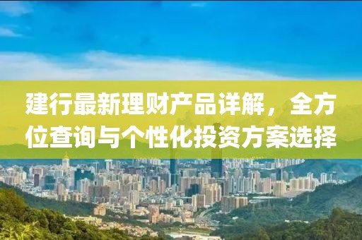 建行最新理財(cái)產(chǎn)品詳解，全方位查詢與個(gè)性化投資方案選擇