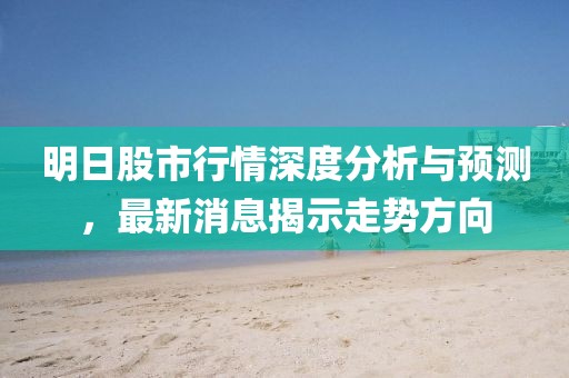明日股市行情深度分析與預(yù)測，最新消息揭示走勢方向