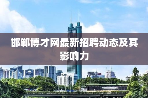 邯鄲博才網(wǎng)最新招聘動態(tài)及其影響力
