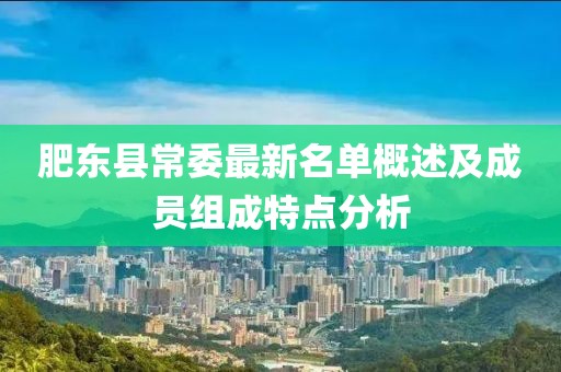 肥東縣常委最新名單概述及成員組成特點(diǎn)分析