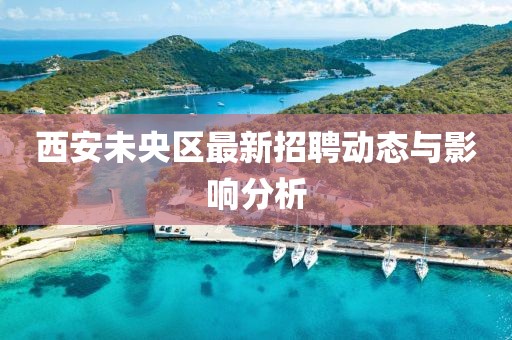 西安未央?yún)^(qū)最新招聘動(dòng)態(tài)與影響分析