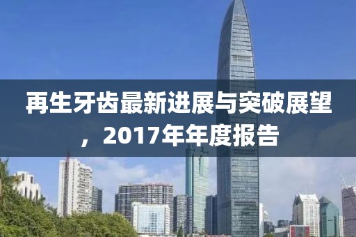 再生牙齒最新進(jìn)展與突破展望，2017年年度報(bào)告