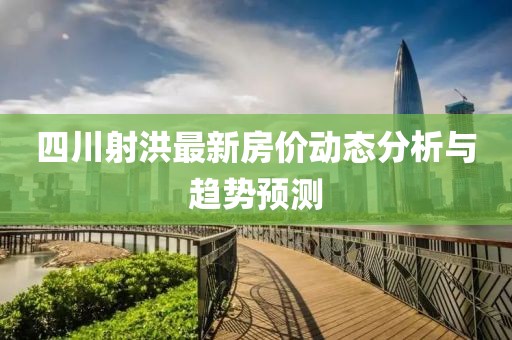 四川射洪最新房價(jià)動(dòng)態(tài)分析與趨勢預(yù)測