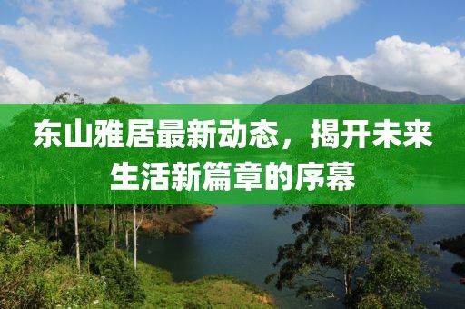 東山雅居最新動態(tài)，揭開未來生活新篇章的序幕