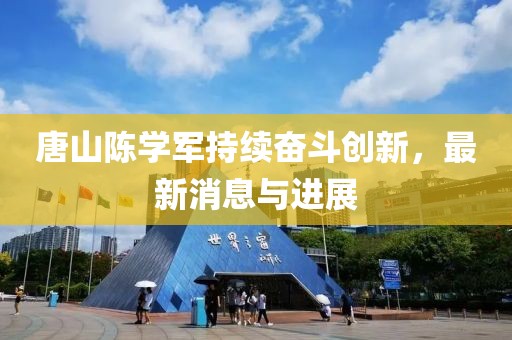 唐山陳學軍持續(xù)奮斗創(chuàng)新，最新消息與進展