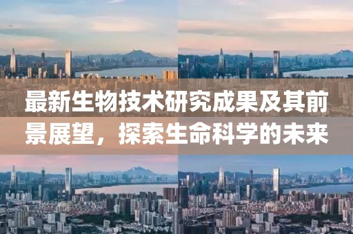 最新生物技術(shù)研究成果及其前景展望，探索生命科學(xué)的未來