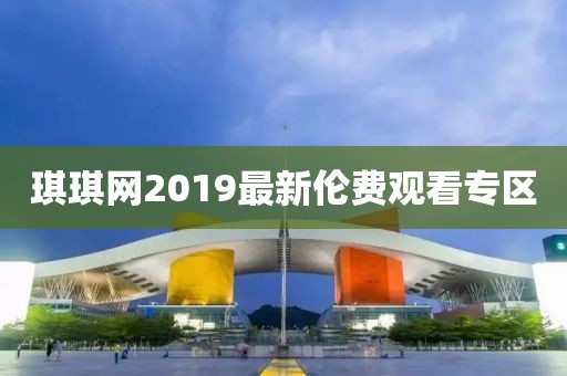 琪琪網(wǎng)2019最新倫費(fèi)觀看專區(qū)