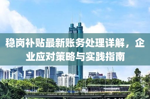 穩(wěn)崗補(bǔ)貼最新賬務(wù)處理詳解，企業(yè)應(yīng)對(duì)策略與實(shí)踐指南