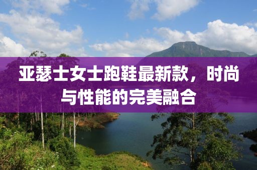 亞瑟士女士跑鞋最新款，時(shí)尚與性能的完美融合