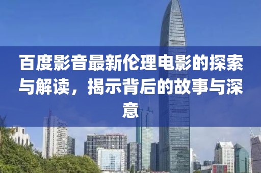 百度影音最新倫理電影的探索與解讀，揭示背后的故事與深意
