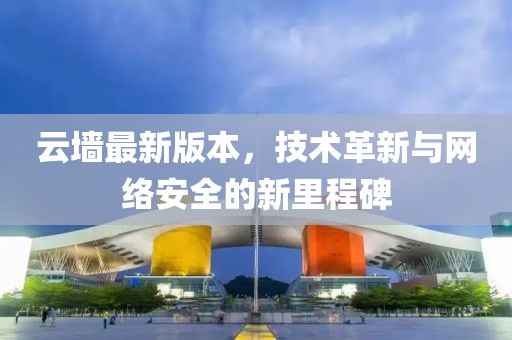 云墻最新版本，技術革新與網絡安全的新里程碑