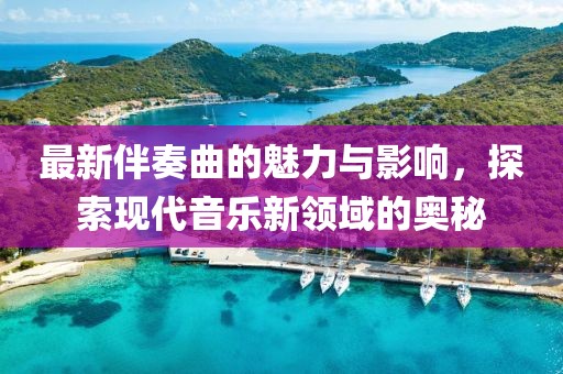 最新伴奏曲的魅力與影響，探索現(xiàn)代音樂新領(lǐng)域的奧秘