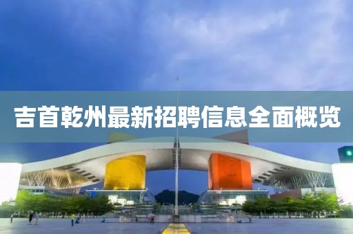 吉首乾州最新招聘信息全面概覽
