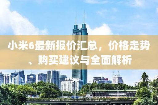 小米6最新報(bào)價(jià)匯總，價(jià)格走勢、購買建議與全面解析