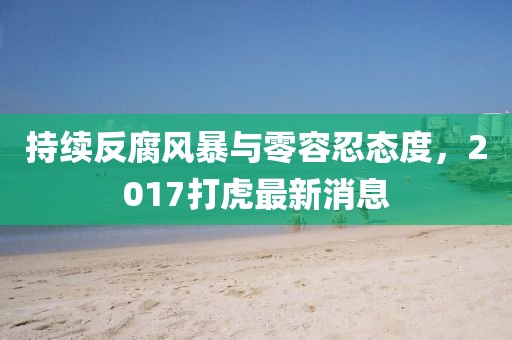 持續(xù)反腐風暴與零容忍態(tài)度，2017打虎最新消息