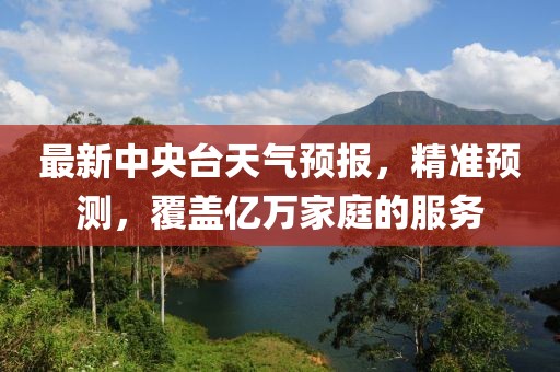 最新中央臺(tái)天氣預(yù)報(bào)，精準(zhǔn)預(yù)測(cè)，覆蓋億萬(wàn)家庭的服務(wù)