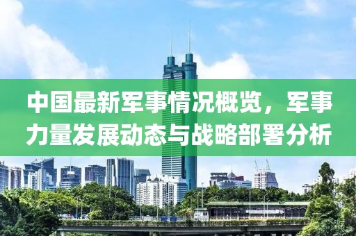 中國最新軍事情況概覽，軍事力量發(fā)展動(dòng)態(tài)與戰(zhàn)略部署分析