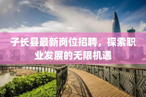 子長縣最新崗位招聘，探索職業(yè)發(fā)展的無限機(jī)遇