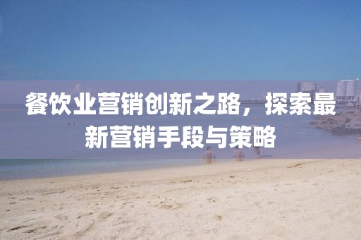 餐飲業(yè)營銷創(chuàng)新之路，探索最新營銷手段與策略