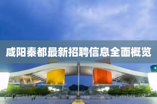 咸陽秦都最新招聘信息全面概覽