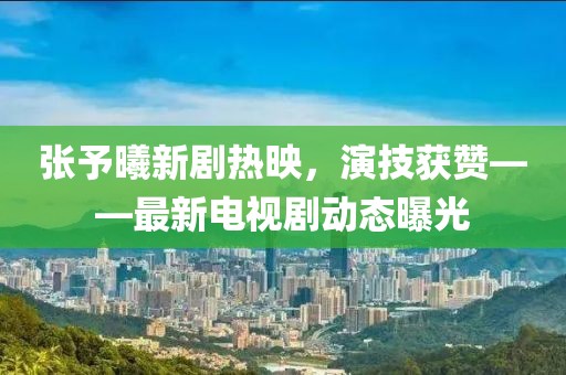 張予曦新劇熱映，演技獲贊——最新電視劇動態(tài)曝光