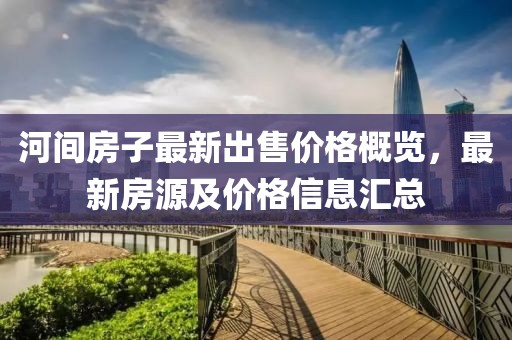 河間房子最新出售價格概覽，最新房源及價格信息匯總