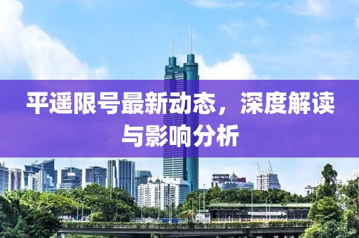 平遙限號(hào)最新動(dòng)態(tài)，深度解讀與影響分析