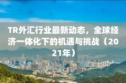 TR外匯行業(yè)最新動態(tài)，全球經(jīng)濟(jì)一體化下的機遇與挑戰(zhàn)（2021年）