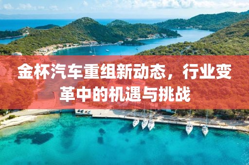 金杯汽車重組新動態(tài)，行業(yè)變革中的機(jī)遇與挑戰(zhàn)