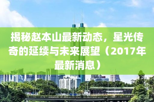 揭秘趙本山最新動(dòng)態(tài)，星光傳奇的延續(xù)與未來(lái)展望（2017年最新消息）