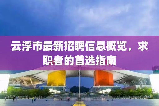 云浮市最新招聘信息概覽，求職者的首選指南