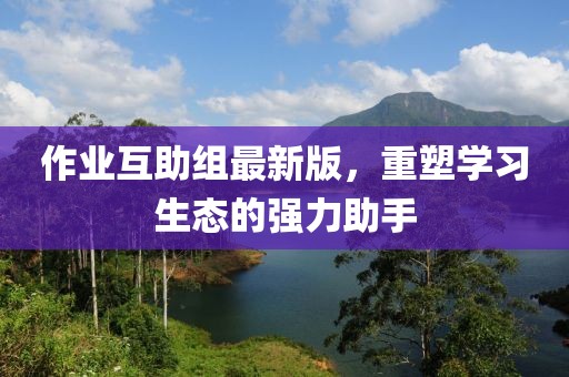 作業(yè)互助組最新版，重塑學(xué)習(xí)生態(tài)的強(qiáng)力助手