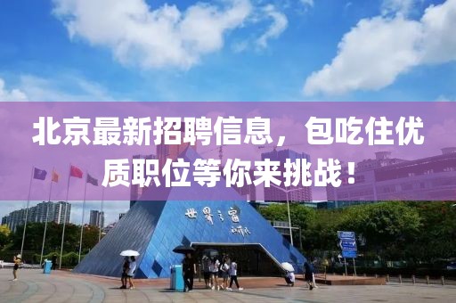 北京最新招聘信息，包吃住優(yōu)質(zhì)職位等你來(lái)挑戰(zhàn)！