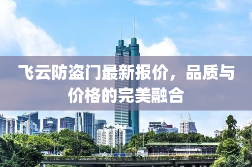 飛云防盜門最新報價，品質(zhì)與價格的完美融合