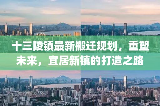 十三陵鎮(zhèn)最新搬遷規(guī)劃，重塑未來(lái)，宜居新鎮(zhèn)的打造之路