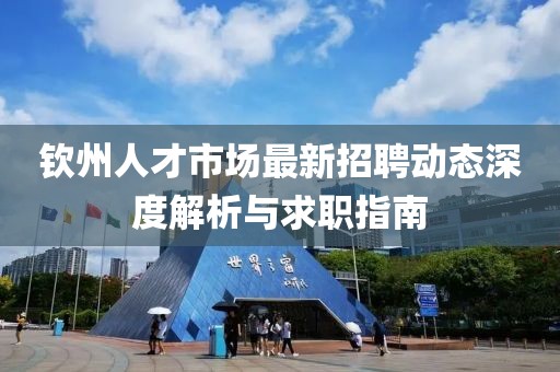 欽州人才市場最新招聘動態(tài)深度解析與求職指南