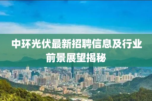 中環(huán)光伏最新招聘信息及行業(yè)前景展望揭秘