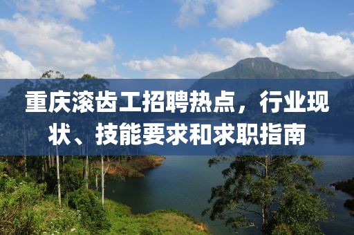 重慶滾齒工招聘熱點(diǎn)，行業(yè)現(xiàn)狀、技能要求和求職指南