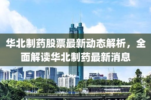 華北制藥股票最新動態(tài)解析，全面解讀華北制藥最新消息