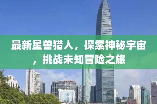 最新星獸獵人，探索神秘宇宙，挑戰(zhàn)未知冒險之旅