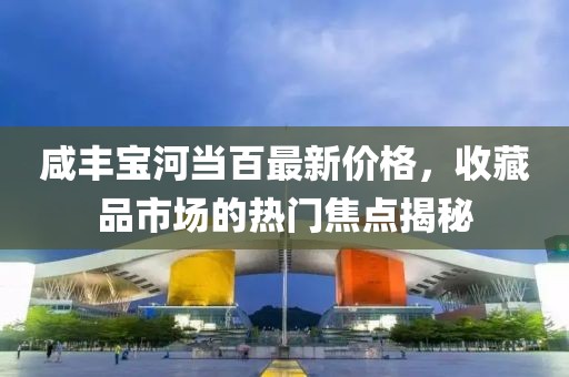 咸豐寶河當(dāng)百最新價(jià)格，收藏品市場(chǎng)的熱門(mén)焦點(diǎn)揭秘