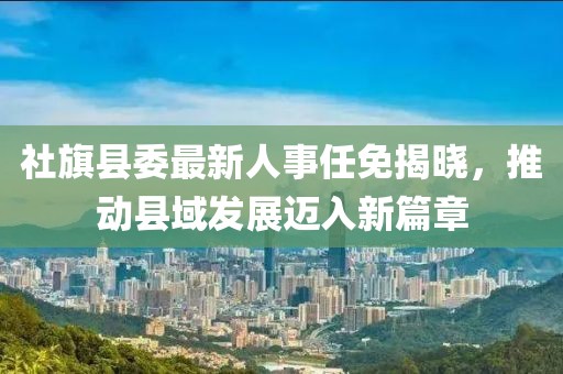 社旗縣委最新人事任免揭曉，推動(dòng)縣域發(fā)展邁入新篇章