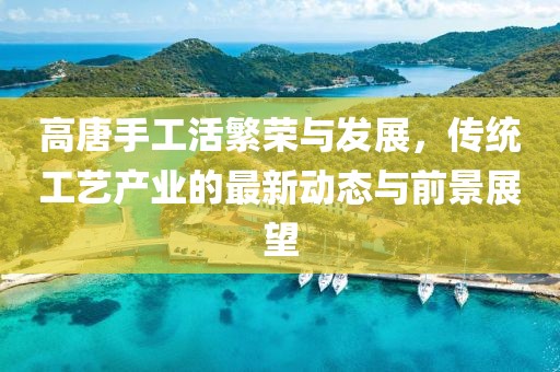 高唐手工活繁榮與發(fā)展，傳統(tǒng)工藝產(chǎn)業(yè)的最新動(dòng)態(tài)與前景展望