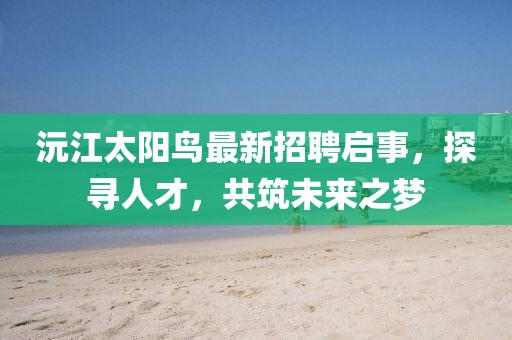 沅江太陽(yáng)鳥(niǎo)最新招聘啟事，探尋人才，共筑未來(lái)之夢(mèng)
