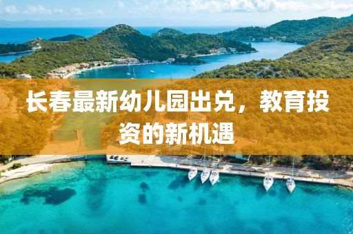 長春最新幼兒園出兌，教育投資的新機(jī)遇