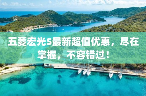 五菱宏光S最新超值優(yōu)惠，盡在掌握，不容錯過！