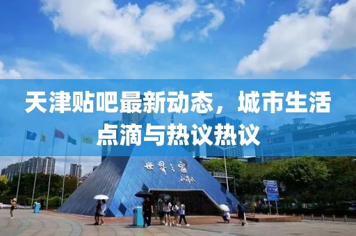 天津貼吧最新動態(tài)，城市生活點(diǎn)滴與熱議熱議