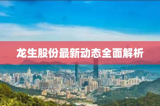 龍生股份最新動(dòng)態(tài)全面解析