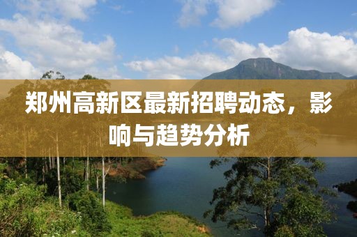 鄭州高新區(qū)最新招聘動(dòng)態(tài)，影響與趨勢(shì)分析