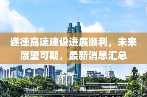 遂德高速建設(shè)進(jìn)展順利，未來(lái)展望可期，最新消息匯總